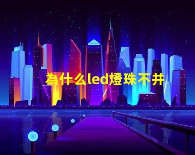為什么led燈珠不并聯(lián) Led燈珠是串聯(lián)還是并聯(lián)